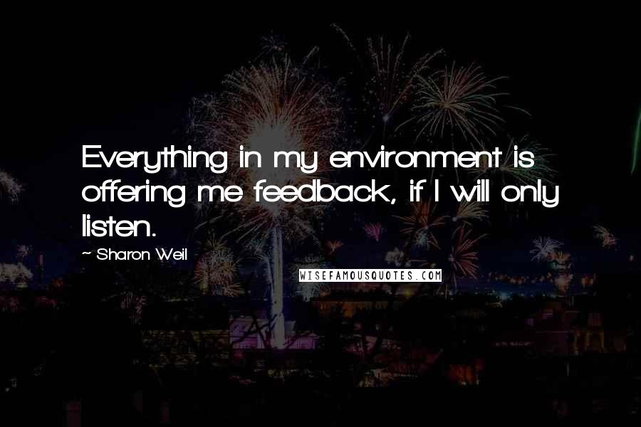 Sharon Weil Quotes: Everything in my environment is offering me feedback, if I will only listen.