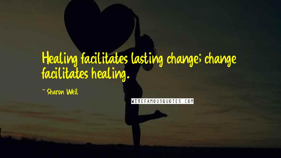 Sharon Weil Quotes: Healing facilitates lasting change; change facilitates healing.