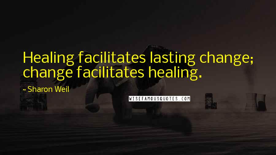 Sharon Weil Quotes: Healing facilitates lasting change; change facilitates healing.