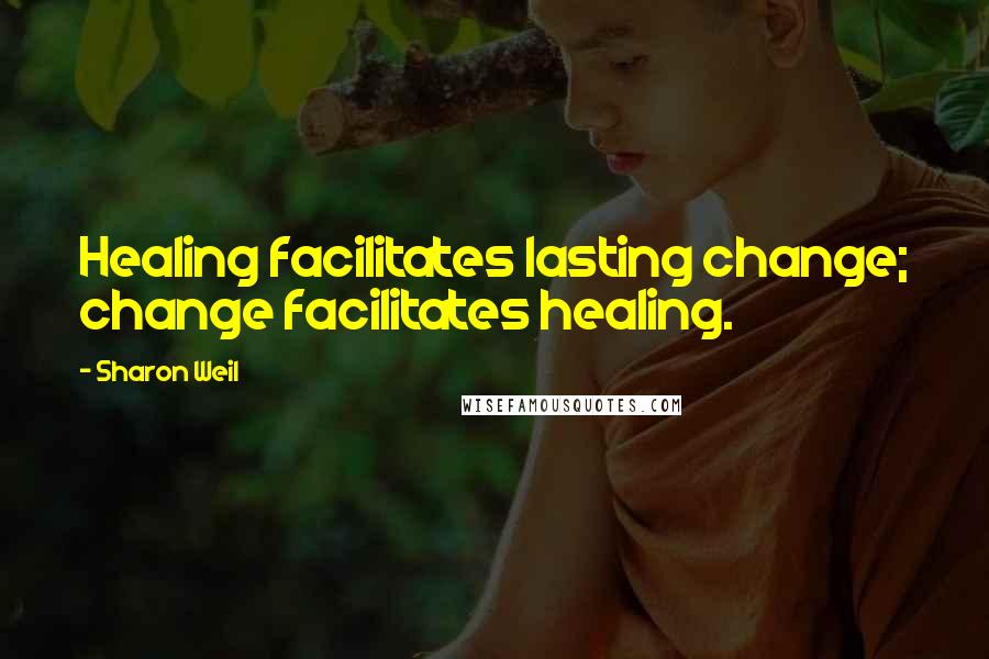 Sharon Weil Quotes: Healing facilitates lasting change; change facilitates healing.