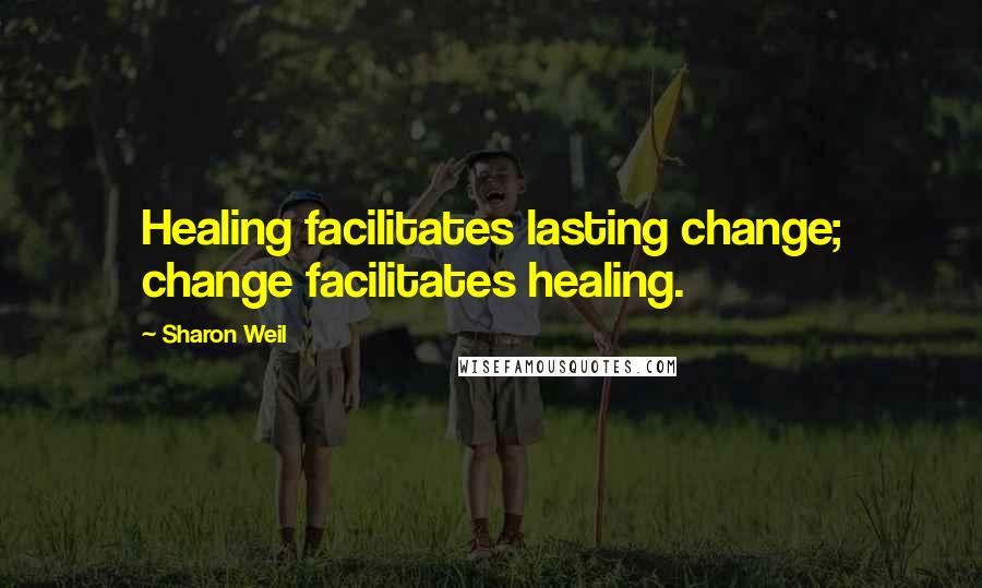 Sharon Weil Quotes: Healing facilitates lasting change; change facilitates healing.