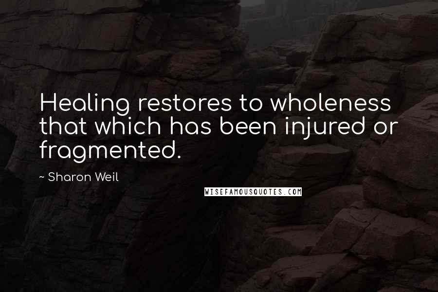 Sharon Weil Quotes: Healing restores to wholeness that which has been injured or fragmented.