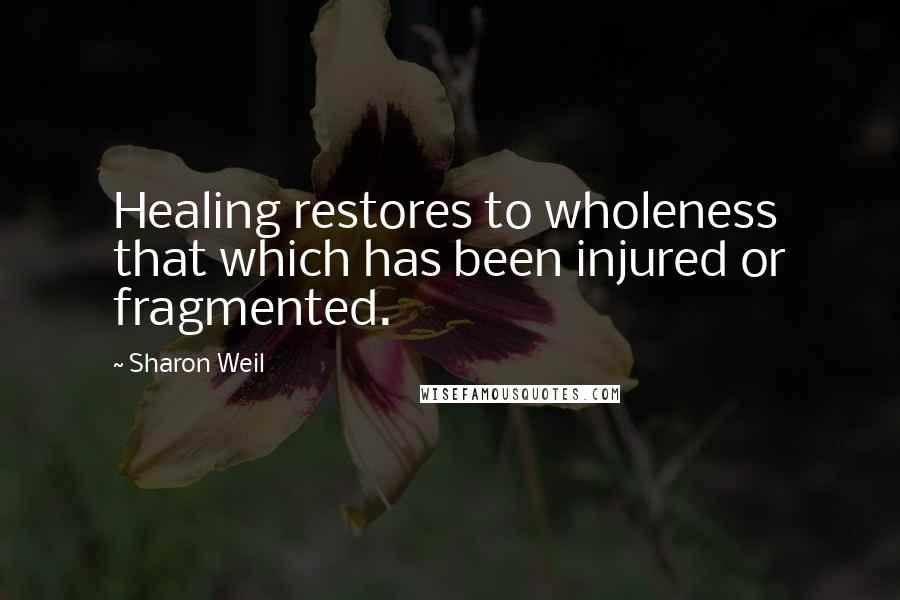 Sharon Weil Quotes: Healing restores to wholeness that which has been injured or fragmented.