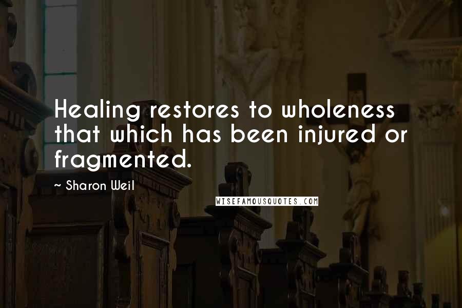 Sharon Weil Quotes: Healing restores to wholeness that which has been injured or fragmented.