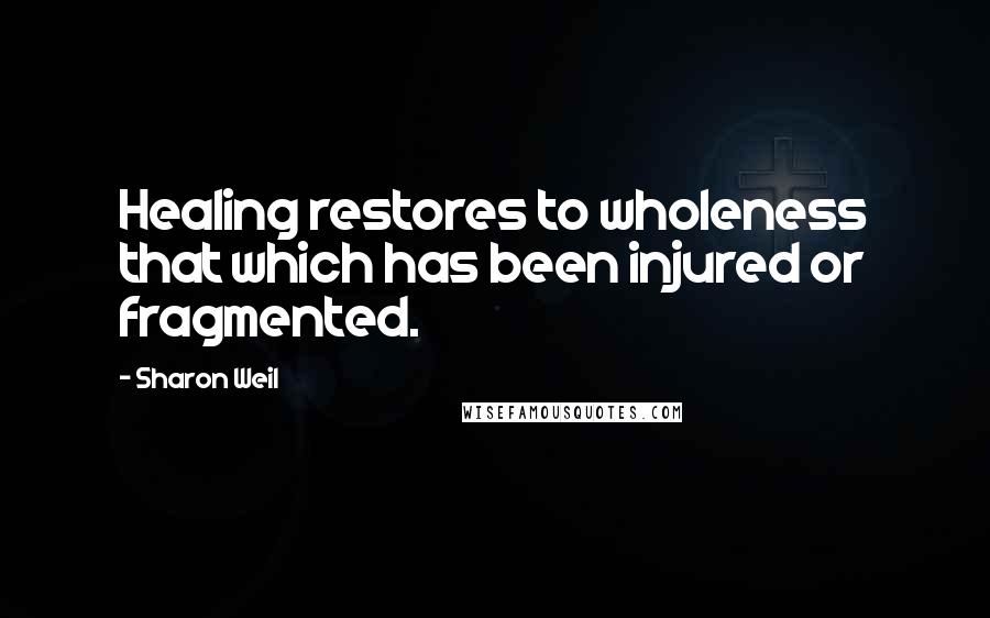 Sharon Weil Quotes: Healing restores to wholeness that which has been injured or fragmented.