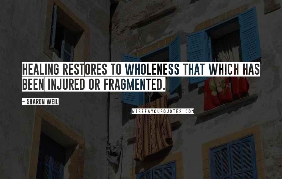 Sharon Weil Quotes: Healing restores to wholeness that which has been injured or fragmented.