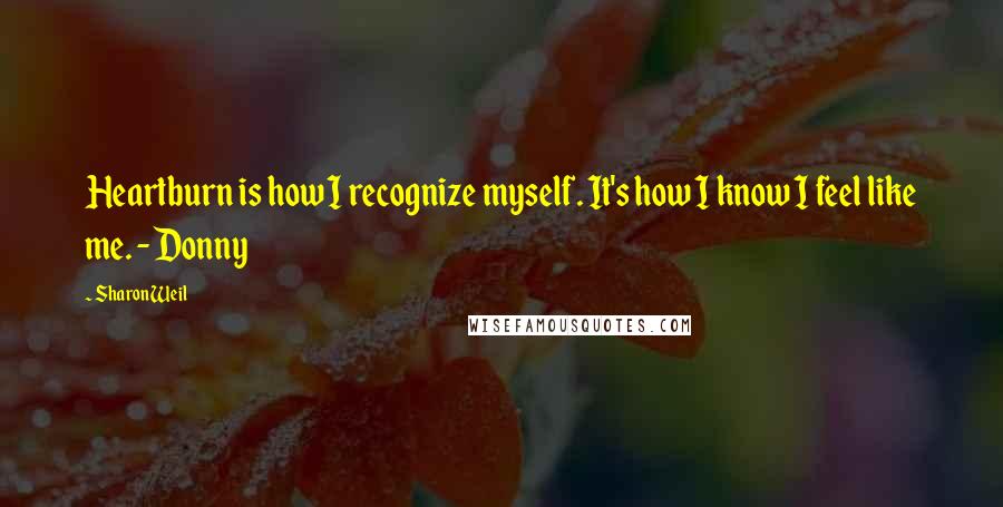 Sharon Weil Quotes: Heartburn is how I recognize myself. It's how I know I feel like me. - Donny