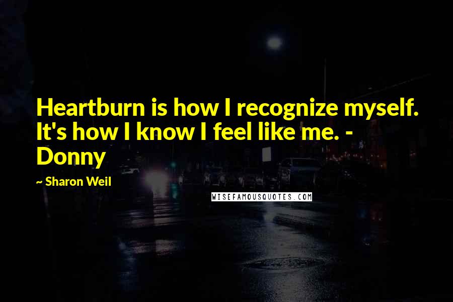 Sharon Weil Quotes: Heartburn is how I recognize myself. It's how I know I feel like me. - Donny