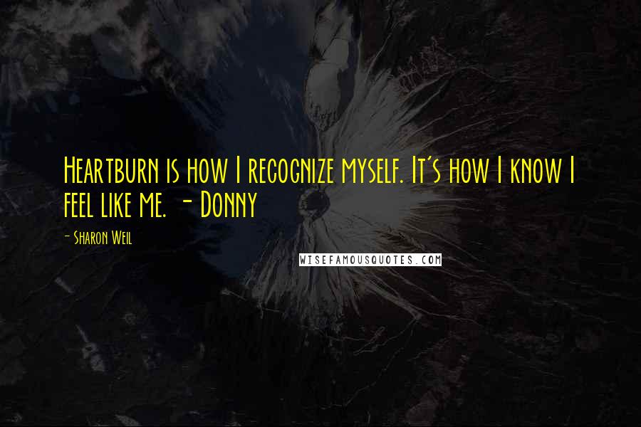 Sharon Weil Quotes: Heartburn is how I recognize myself. It's how I know I feel like me. - Donny