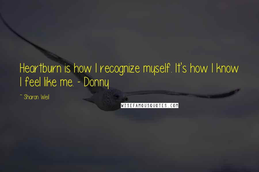 Sharon Weil Quotes: Heartburn is how I recognize myself. It's how I know I feel like me. - Donny