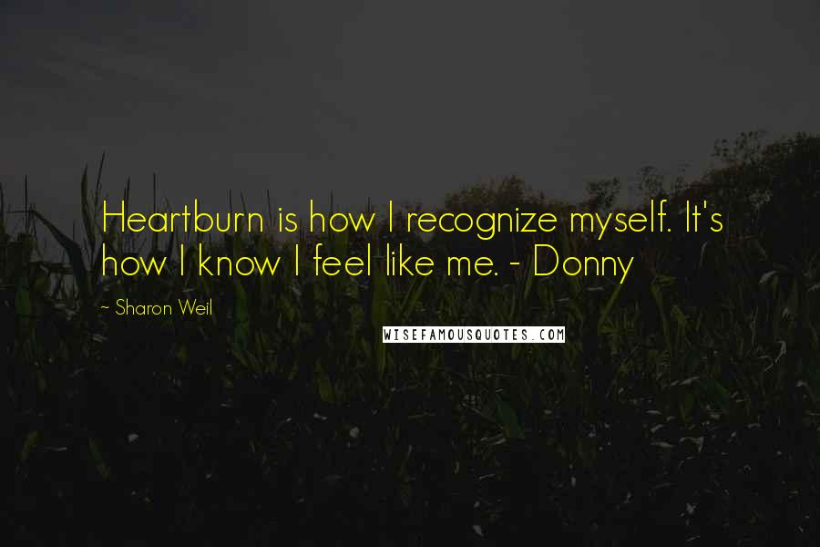 Sharon Weil Quotes: Heartburn is how I recognize myself. It's how I know I feel like me. - Donny