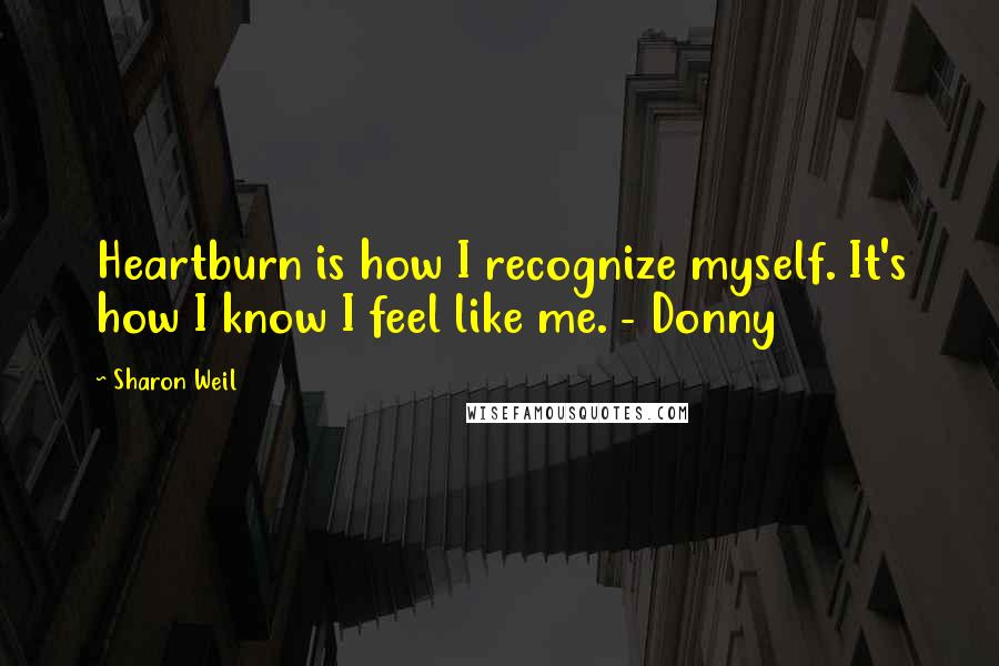 Sharon Weil Quotes: Heartburn is how I recognize myself. It's how I know I feel like me. - Donny