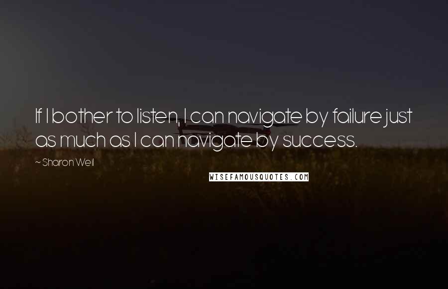 Sharon Weil Quotes: If I bother to listen, I can navigate by failure just as much as I can navigate by success.