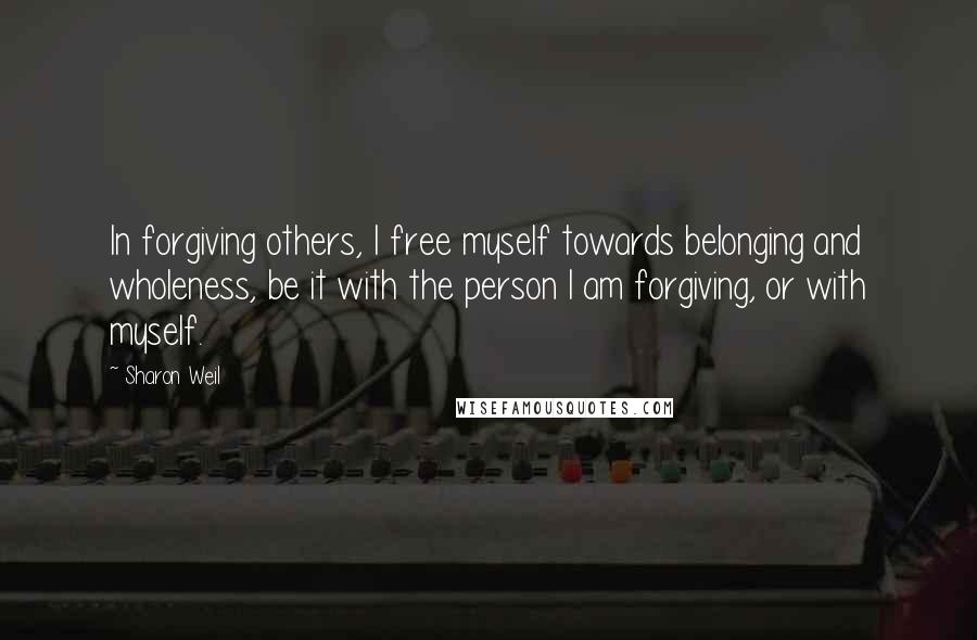 Sharon Weil Quotes: In forgiving others, I free myself towards belonging and wholeness, be it with the person I am forgiving, or with myself.