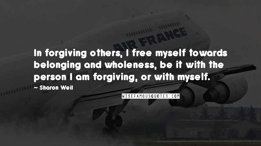 Sharon Weil Quotes: In forgiving others, I free myself towards belonging and wholeness, be it with the person I am forgiving, or with myself.