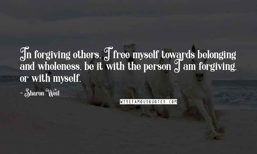 Sharon Weil Quotes: In forgiving others, I free myself towards belonging and wholeness, be it with the person I am forgiving, or with myself.