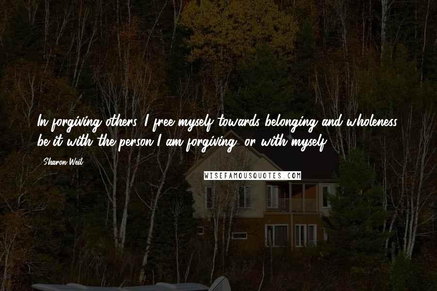 Sharon Weil Quotes: In forgiving others, I free myself towards belonging and wholeness, be it with the person I am forgiving, or with myself.