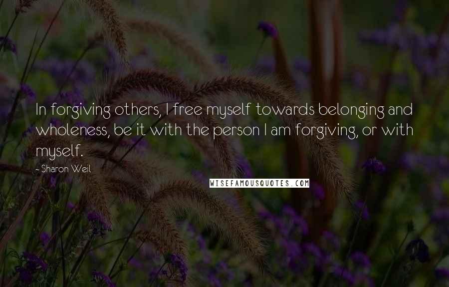 Sharon Weil Quotes: In forgiving others, I free myself towards belonging and wholeness, be it with the person I am forgiving, or with myself.