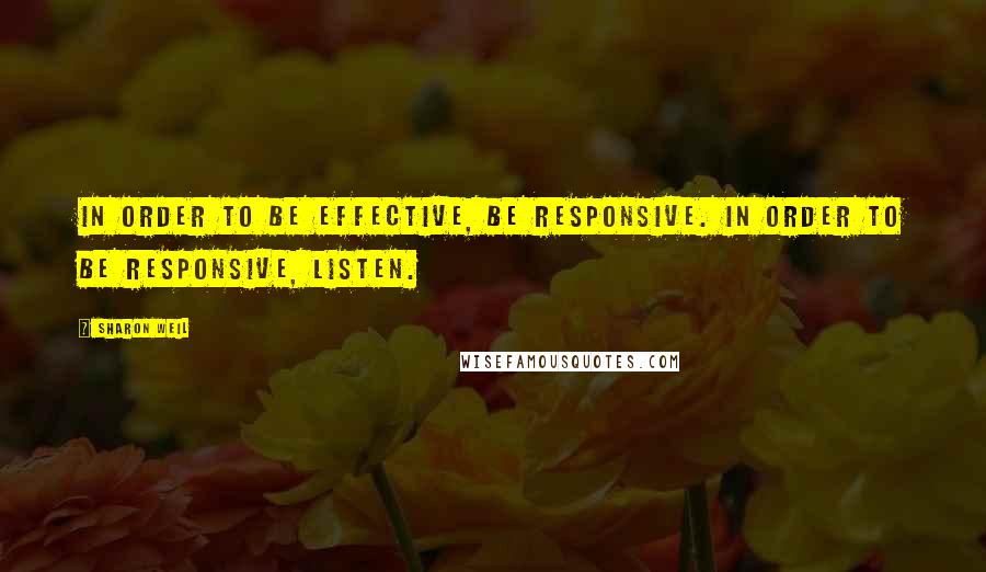 Sharon Weil Quotes: In order to be effective, be responsive. In order to be responsive, listen.