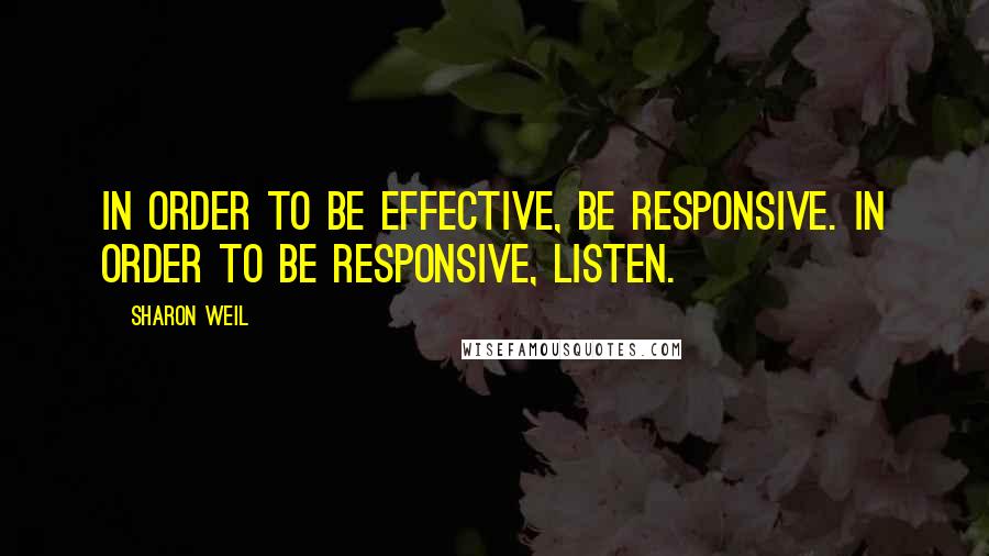 Sharon Weil Quotes: In order to be effective, be responsive. In order to be responsive, listen.