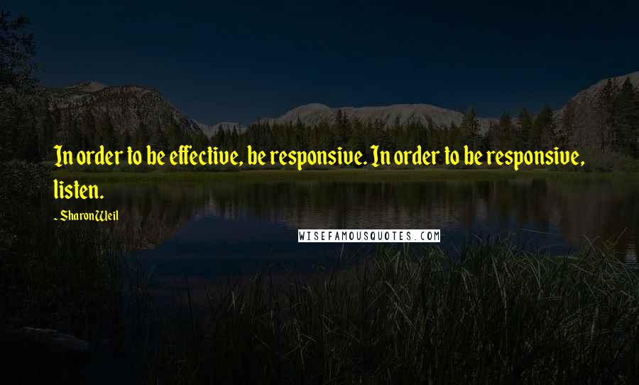 Sharon Weil Quotes: In order to be effective, be responsive. In order to be responsive, listen.