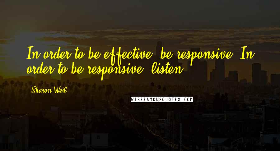 Sharon Weil Quotes: In order to be effective, be responsive. In order to be responsive, listen.