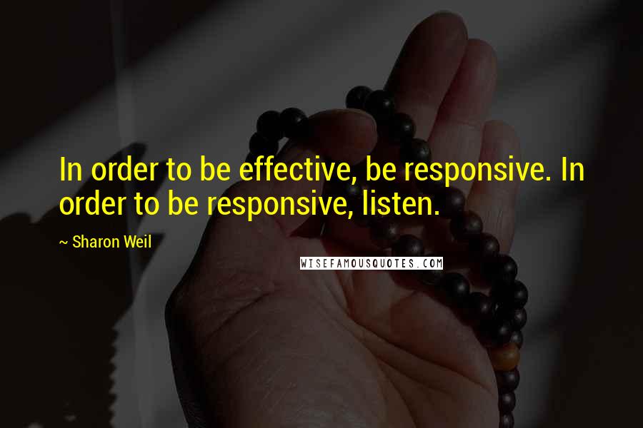 Sharon Weil Quotes: In order to be effective, be responsive. In order to be responsive, listen.