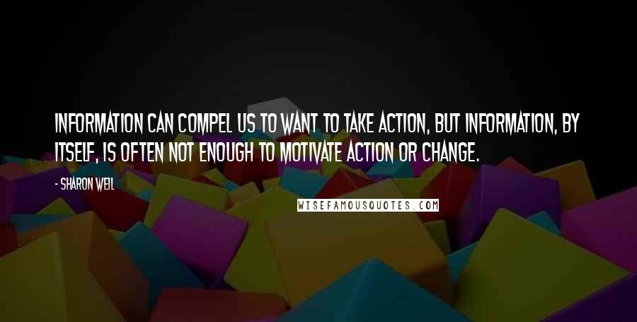 Sharon Weil Quotes: Information can compel us to want to take action, but information, by itself, is often not enough to motivate action or change.