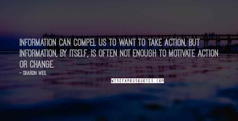 Sharon Weil Quotes: Information can compel us to want to take action, but information, by itself, is often not enough to motivate action or change.