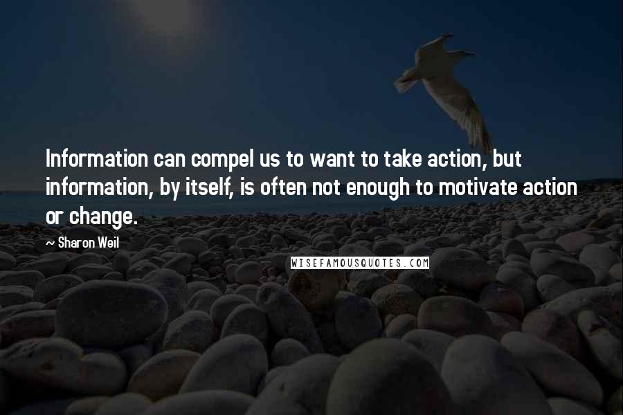 Sharon Weil Quotes: Information can compel us to want to take action, but information, by itself, is often not enough to motivate action or change.