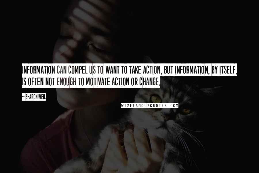 Sharon Weil Quotes: Information can compel us to want to take action, but information, by itself, is often not enough to motivate action or change.