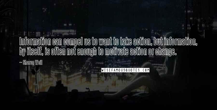 Sharon Weil Quotes: Information can compel us to want to take action, but information, by itself, is often not enough to motivate action or change.
