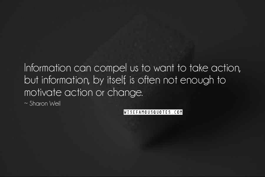 Sharon Weil Quotes: Information can compel us to want to take action, but information, by itself, is often not enough to motivate action or change.