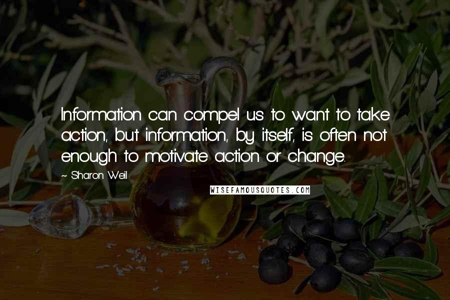Sharon Weil Quotes: Information can compel us to want to take action, but information, by itself, is often not enough to motivate action or change.