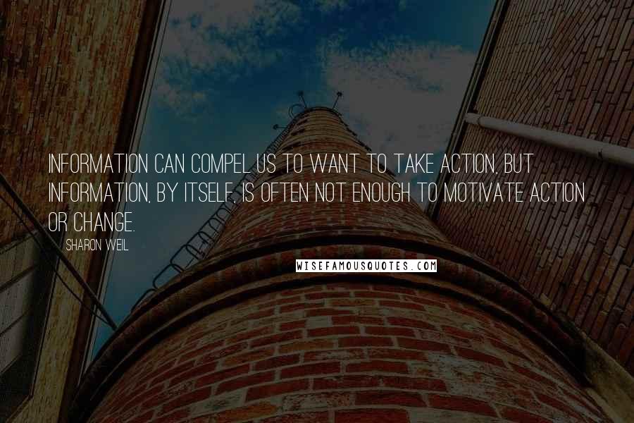 Sharon Weil Quotes: Information can compel us to want to take action, but information, by itself, is often not enough to motivate action or change.