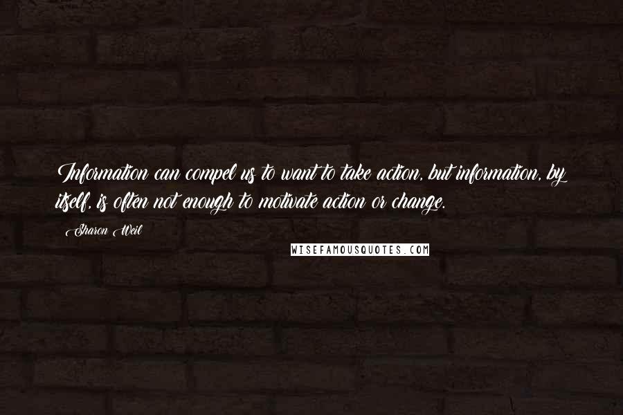 Sharon Weil Quotes: Information can compel us to want to take action, but information, by itself, is often not enough to motivate action or change.