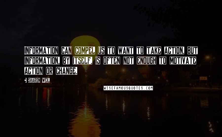 Sharon Weil Quotes: Information can compel us to want to take action, but information, by itself, is often not enough to motivate action or change.