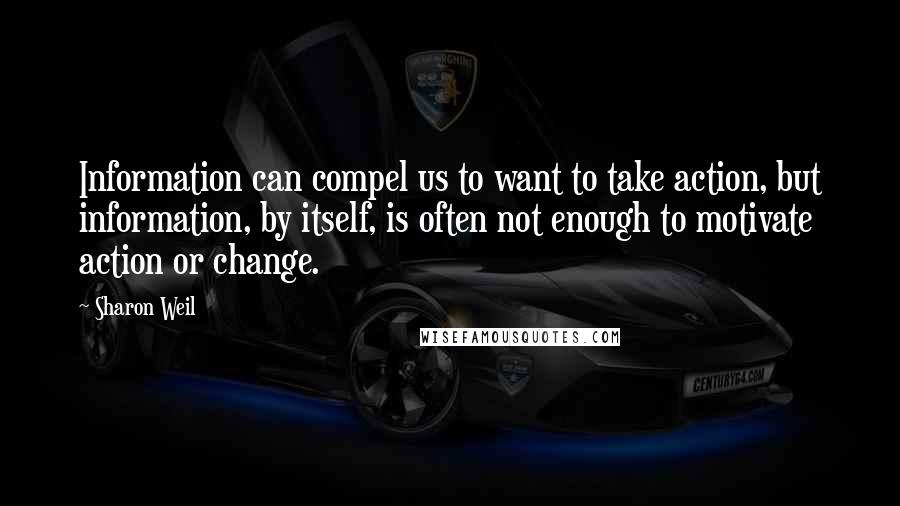 Sharon Weil Quotes: Information can compel us to want to take action, but information, by itself, is often not enough to motivate action or change.