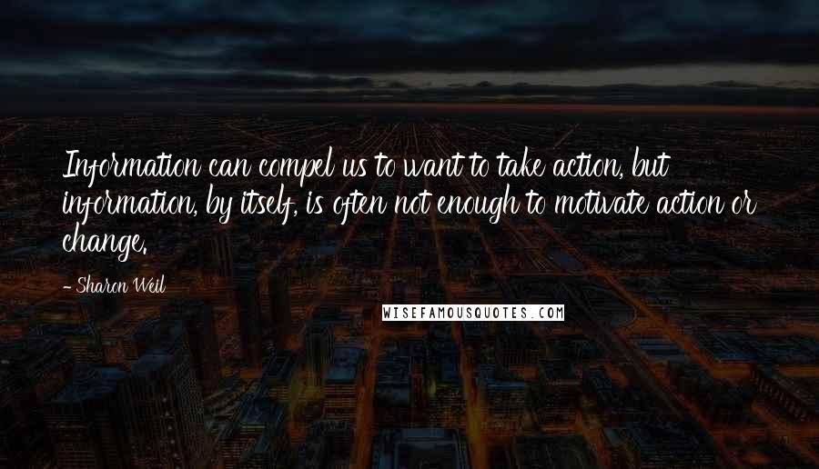 Sharon Weil Quotes: Information can compel us to want to take action, but information, by itself, is often not enough to motivate action or change.