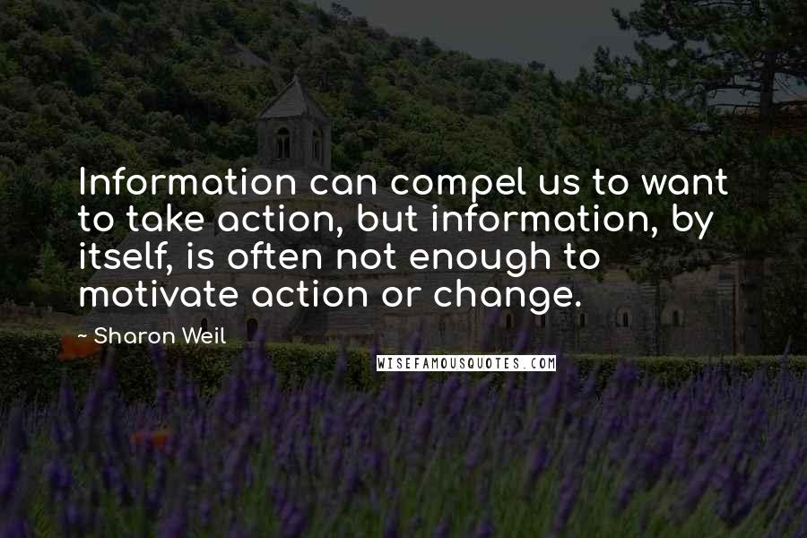 Sharon Weil Quotes: Information can compel us to want to take action, but information, by itself, is often not enough to motivate action or change.