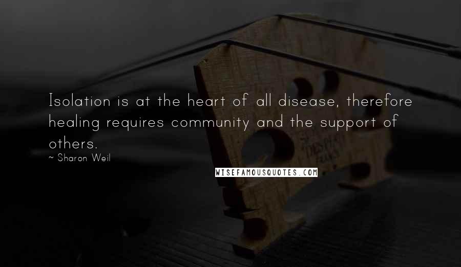 Sharon Weil Quotes: Isolation is at the heart of all disease, therefore healing requires community and the support of others.