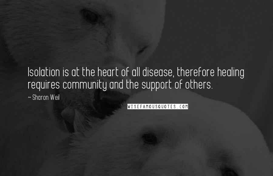 Sharon Weil Quotes: Isolation is at the heart of all disease, therefore healing requires community and the support of others.