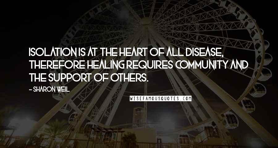 Sharon Weil Quotes: Isolation is at the heart of all disease, therefore healing requires community and the support of others.