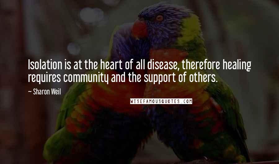 Sharon Weil Quotes: Isolation is at the heart of all disease, therefore healing requires community and the support of others.