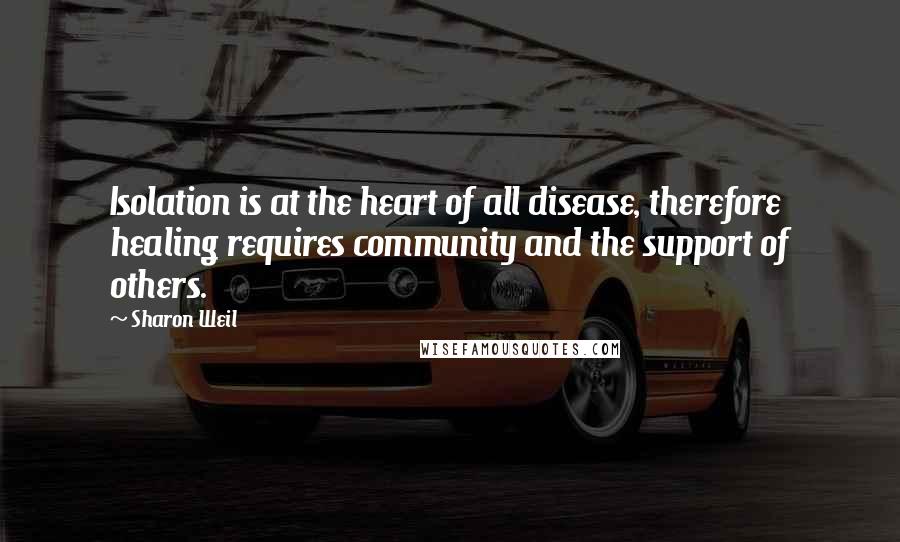 Sharon Weil Quotes: Isolation is at the heart of all disease, therefore healing requires community and the support of others.