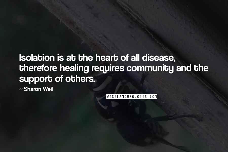 Sharon Weil Quotes: Isolation is at the heart of all disease, therefore healing requires community and the support of others.