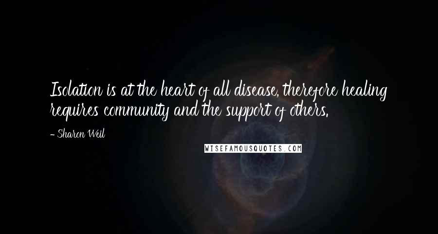 Sharon Weil Quotes: Isolation is at the heart of all disease, therefore healing requires community and the support of others.