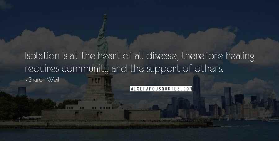 Sharon Weil Quotes: Isolation is at the heart of all disease, therefore healing requires community and the support of others.