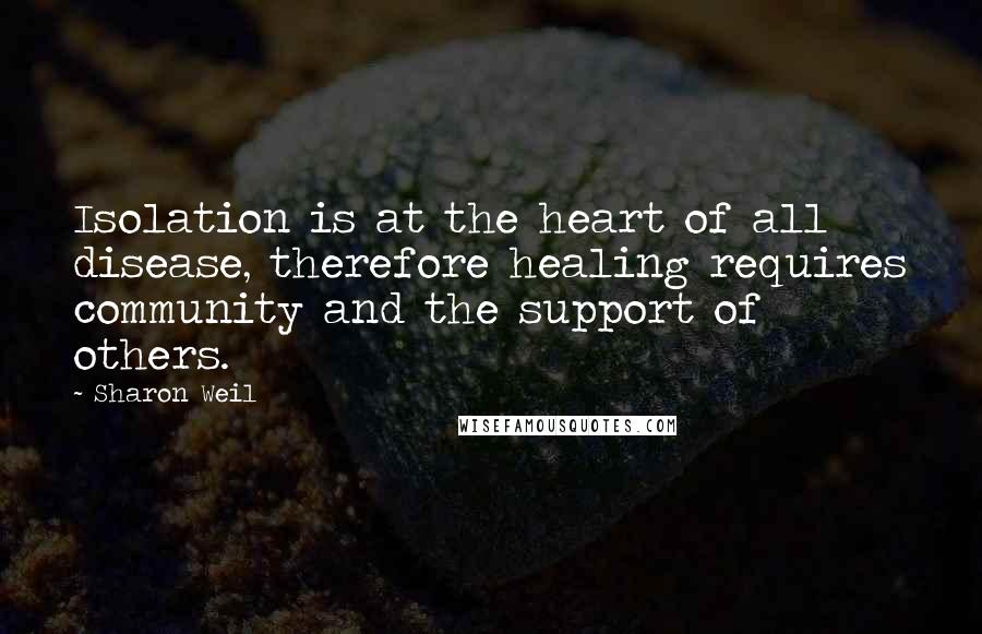 Sharon Weil Quotes: Isolation is at the heart of all disease, therefore healing requires community and the support of others.