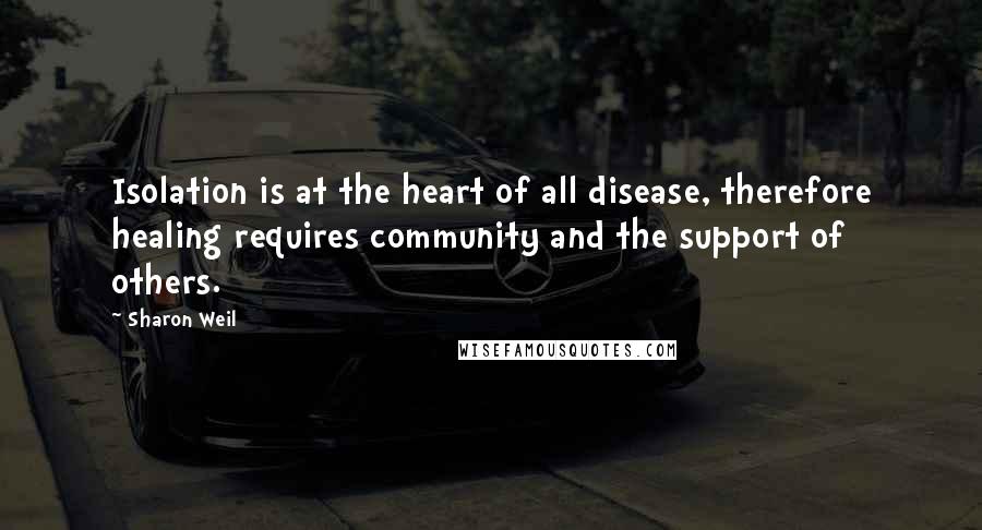 Sharon Weil Quotes: Isolation is at the heart of all disease, therefore healing requires community and the support of others.